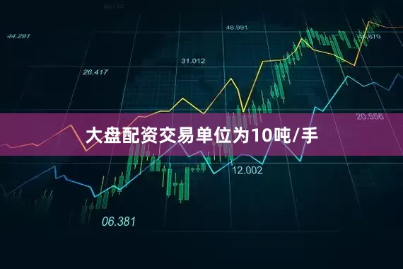大盘配资交易单位为10吨/手