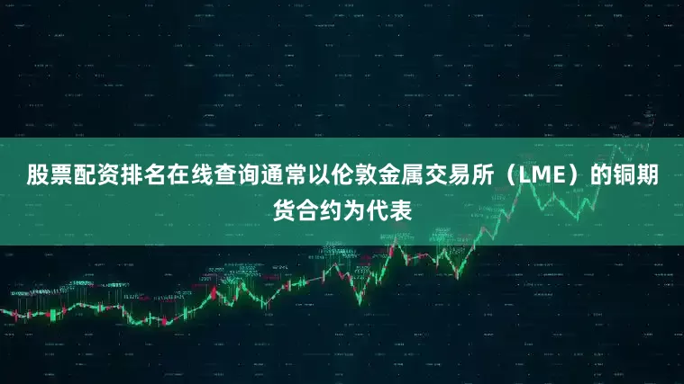 股票配资排名在线查询通常以伦敦金属交易所（LME）的铜期货合约为代表