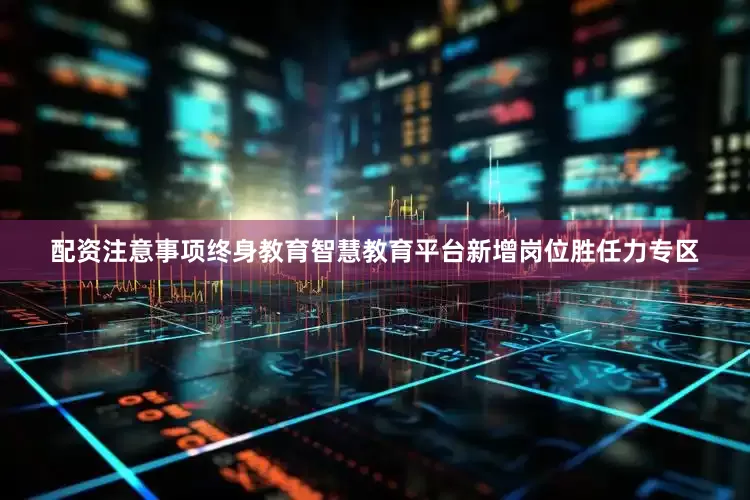 配资注意事项终身教育智慧教育平台新增岗位胜任力专区