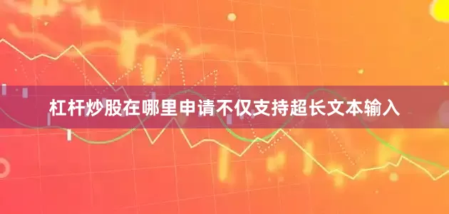 杠杆炒股在哪里申请不仅支持超长文本输入