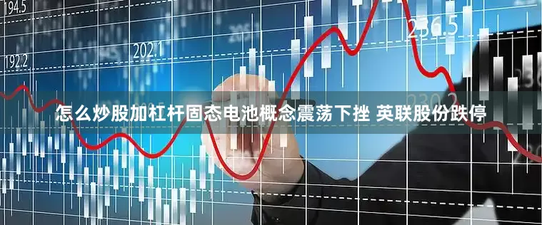 怎么炒股加杠杆固态电池概念震荡下挫 英联股份跌停