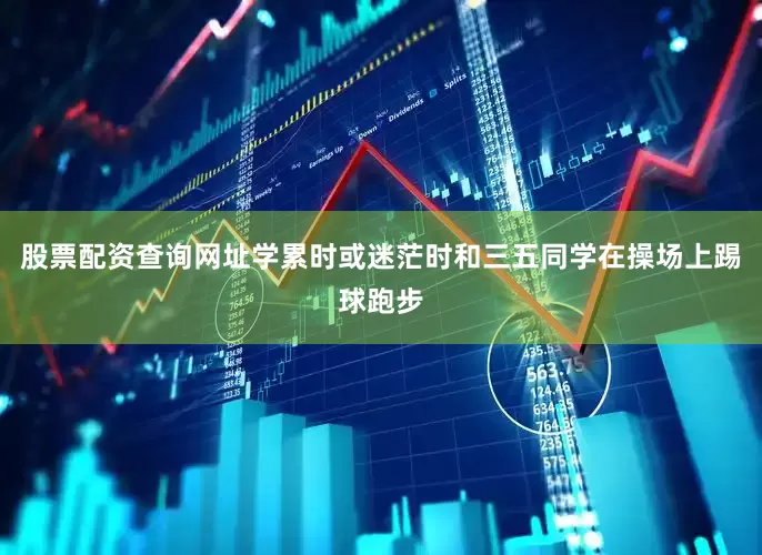 股票配资查询网址学累时或迷茫时和三五同学在操场上踢球跑步