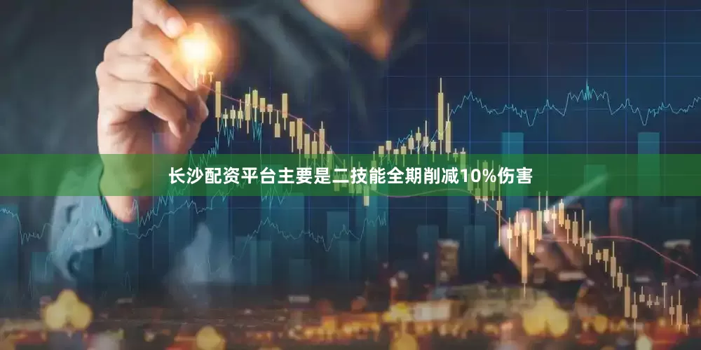 长沙配资平台主要是二技能全期削减10%伤害