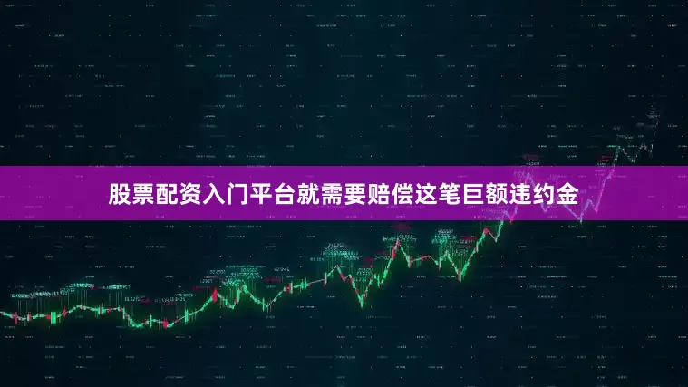 股票配资入门平台就需要赔偿这笔巨额违约金