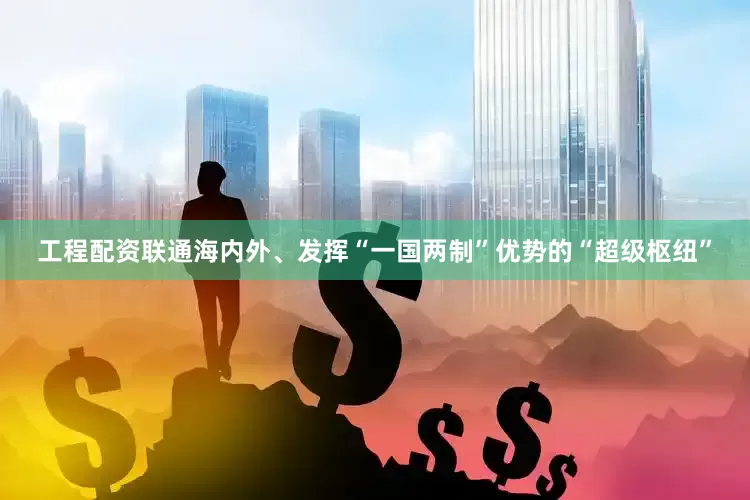 工程配资联通海内外、发挥“一国两制”优势的“超级枢纽”