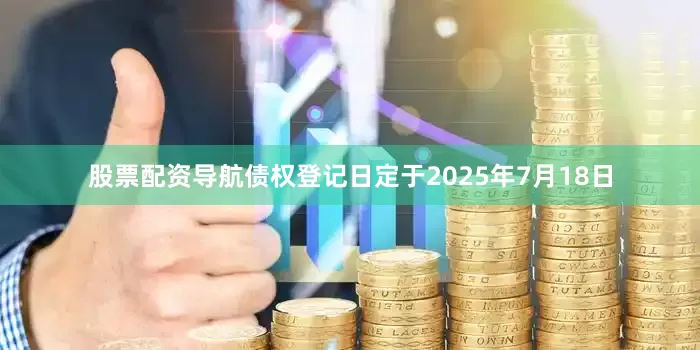 股票配资导航债权登记日定于2025年7月18日
