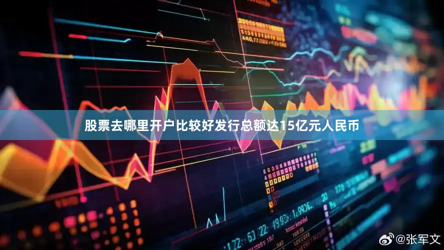 股票去哪里开户比较好发行总额达15亿元人民币