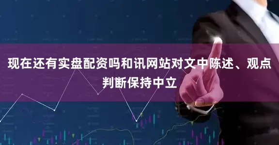 现在还有实盘配资吗和讯网站对文中陈述、观点判断保持中立