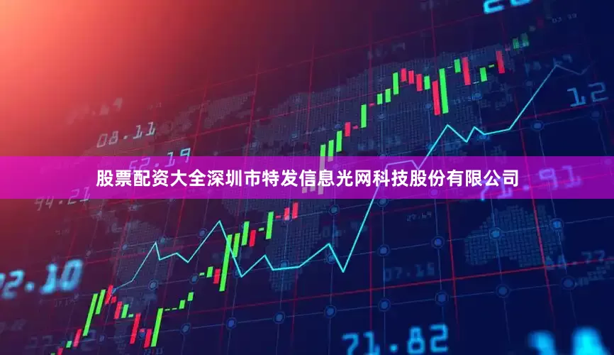 股票配资大全深圳市特发信息光网科技股份有限公司