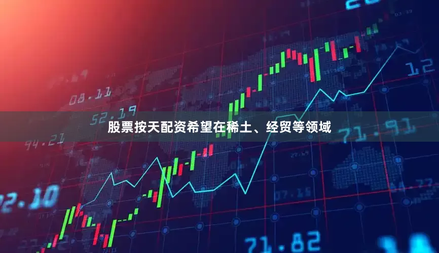 股票按天配资希望在稀土、经贸等领域