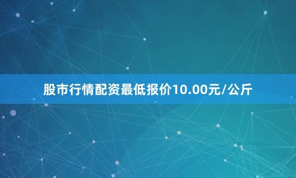 股市行情配资最低报价10.00元/公斤
