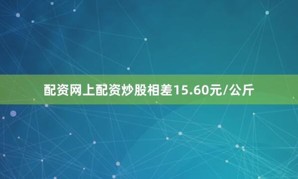 配资网上配资炒股相差15.60元/公斤
