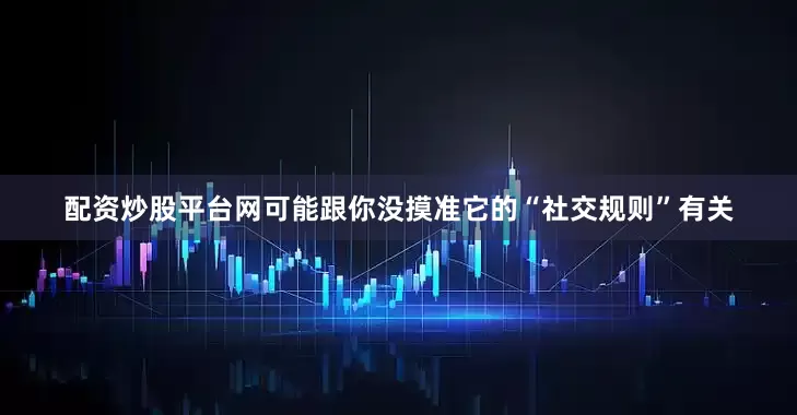 配资炒股平台网可能跟你没摸准它的“社交规则”有关