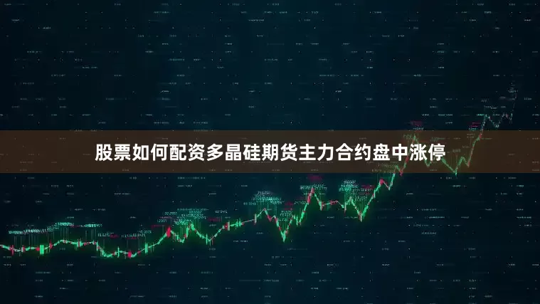 股票如何配资多晶硅期货主力合约盘中涨停