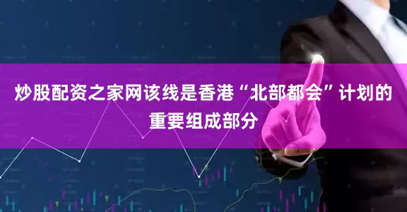 炒股配资之家网该线是香港“北部都会”计划的重要组成部分
