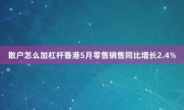 散户怎么加杠杆香港5月零售销售同比增长2.4%