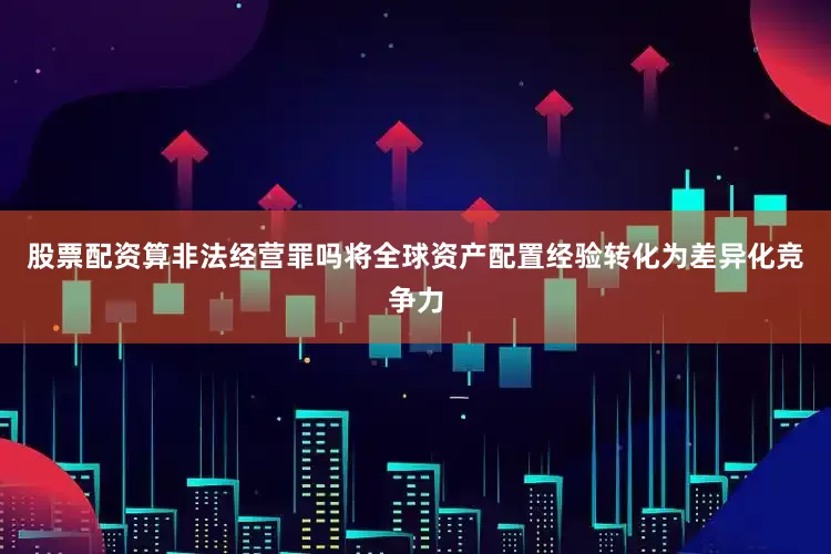 股票配资算非法经营罪吗将全球资产配置经验转化为差异化竞争力