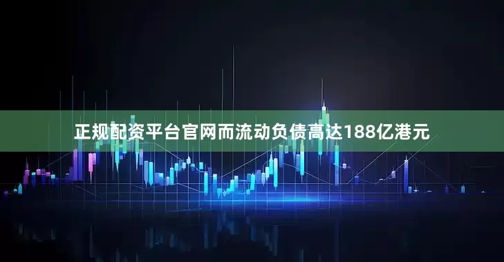 正规配资平台官网而流动负债高达188亿港元