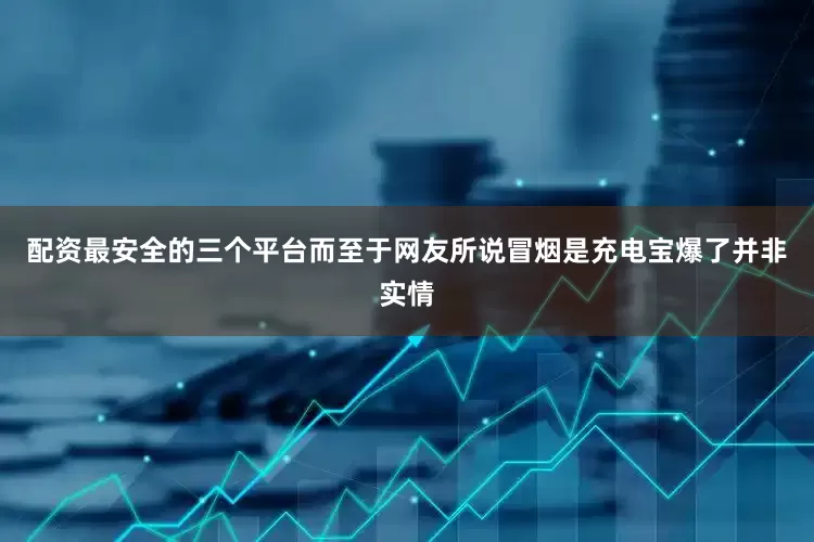 配资最安全的三个平台而至于网友所说冒烟是充电宝爆了并非实情