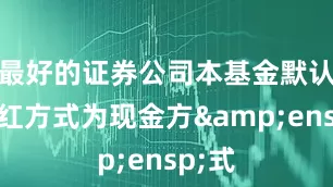 最好的证券公司本基金默认的分红方式为现金方&ensp;式