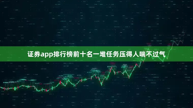 证券app排行榜前十名一堆任务压得人喘不过气