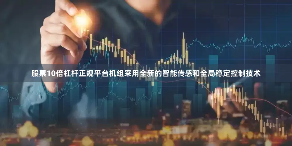 股票10倍杠杆正规平台机组采用全新的智能传感和全局稳定控制技术