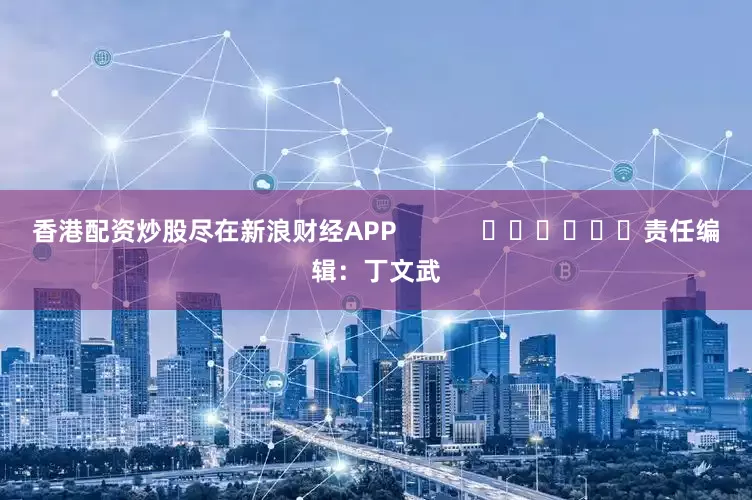 香港配资炒股尽在新浪财经APP            						责任编辑：丁文武