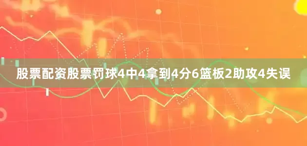 股票配资股票罚球4中4拿到4分6篮板2助攻4失误
