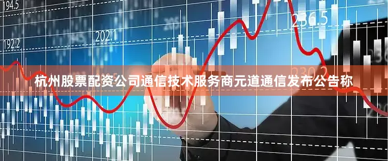 杭州股票配资公司通信技术服务商元道通信发布公告称