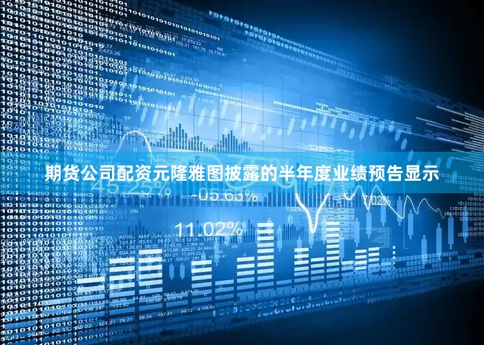 期货公司配资元隆雅图披露的半年度业绩预告显示