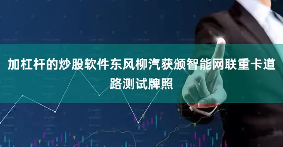 加杠杆的炒股软件东风柳汽获颁智能网联重卡道路测试牌照