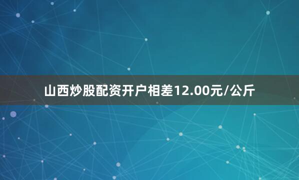 山西炒股配资开户相差12.00元/公斤