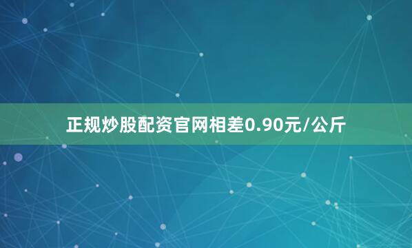 正规炒股配资官网相差0.90元/公斤