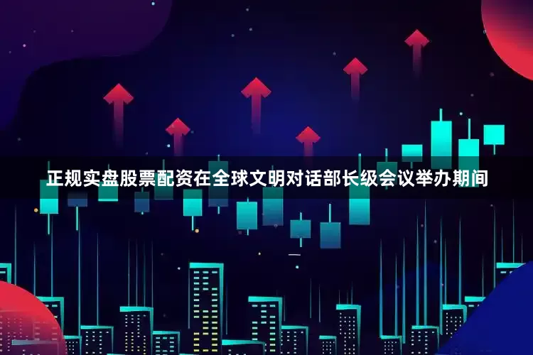 正规实盘股票配资在全球文明对话部长级会议举办期间