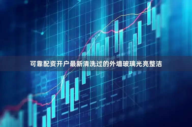 可靠配资开户最新清洗过的外墙玻璃光亮整洁