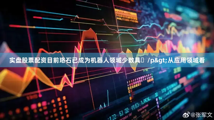 实盘股票配资目前珞石已成为机器人领域少数具/p>从应用领域看