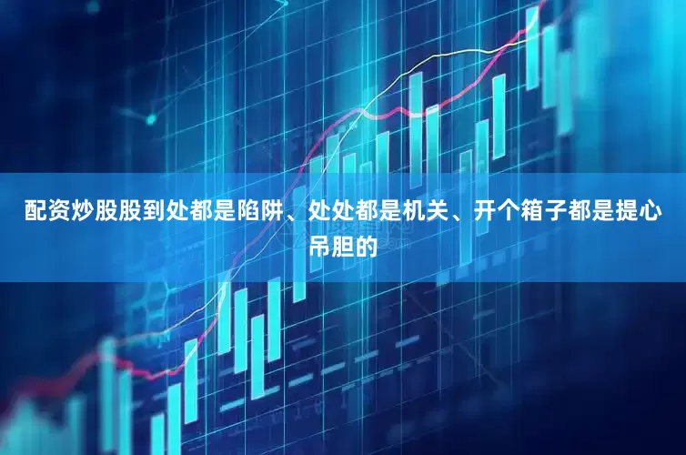 配资炒股股到处都是陷阱、处处都是机关、开个箱子都是提心吊胆的