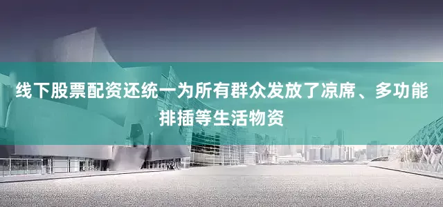 线下股票配资还统一为所有群众发放了凉席、多功能排插等生活物资