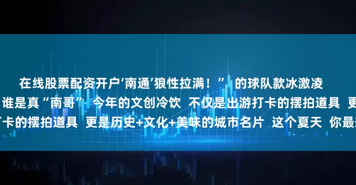 在线股票配资开户‘南通’狼性拉满！”  的球队款冰激凌    两支球队誓要在冷饮界争一争  谁是真“南哥”  今年的文创冷饮  不仅是出游打卡的摆拍道具  更是历史+文化+美味的城市名片  这个夏天  你最想打卡哪一款？