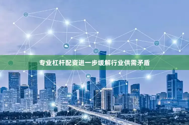 专业杠杆配资进一步缓解行业供需矛盾
