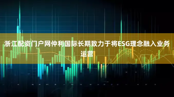 浙江配资门户网仲利国际长期致力于将ESG理念融入业务运营