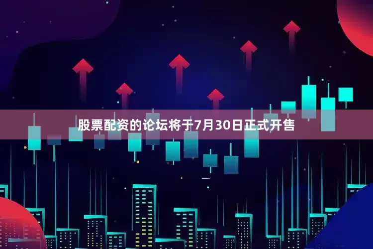 股票配资的论坛将于7月30日正式开售