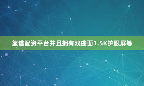 靠谱配资平台并且拥有双曲面1.5K护眼屏等