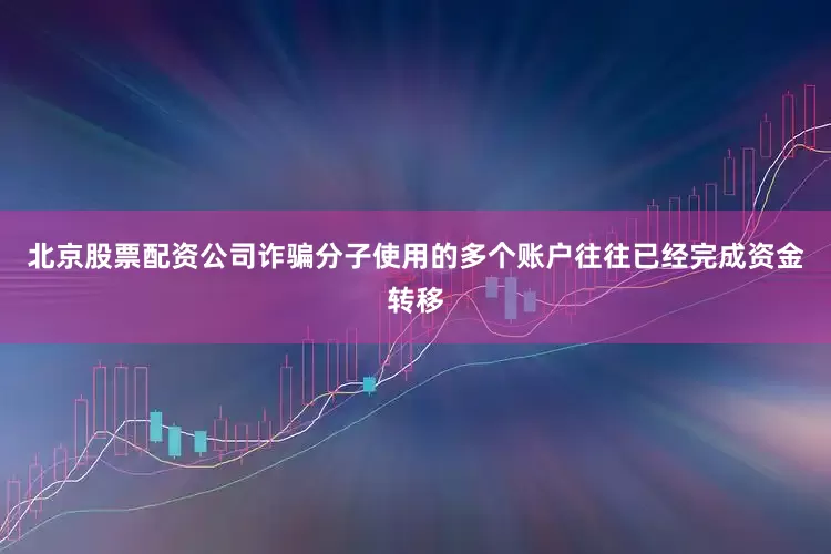 北京股票配资公司诈骗分子使用的多个账户往往已经完成资金转移