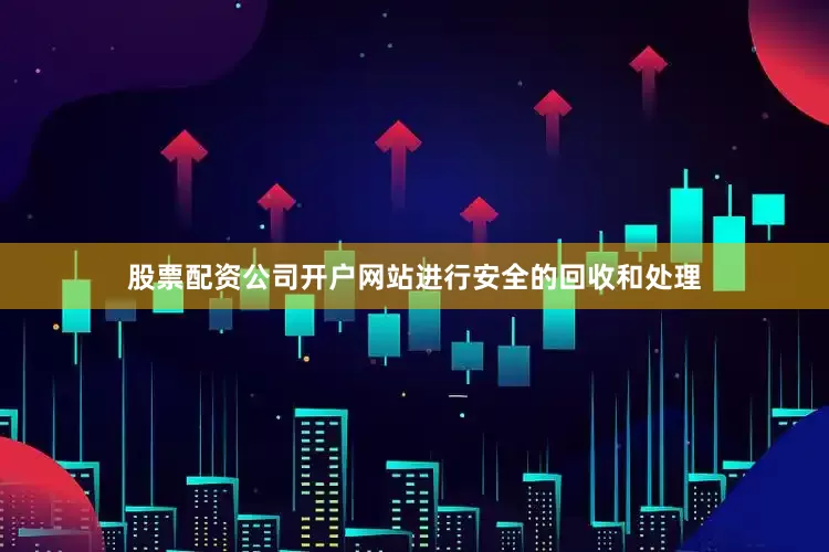 股票配资公司开户网站进行安全的回收和处理