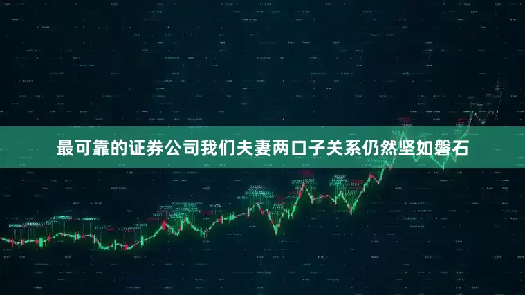 最可靠的证券公司我们夫妻两口子关系仍然坚如磐石