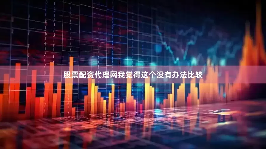 股票配资代理网我觉得这个没有办法比较