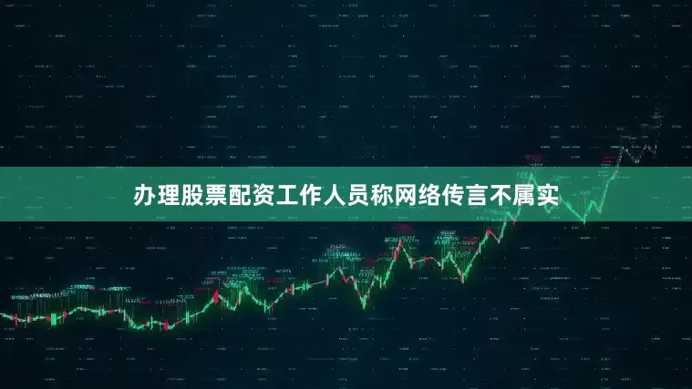 办理股票配资工作人员称网络传言不属实