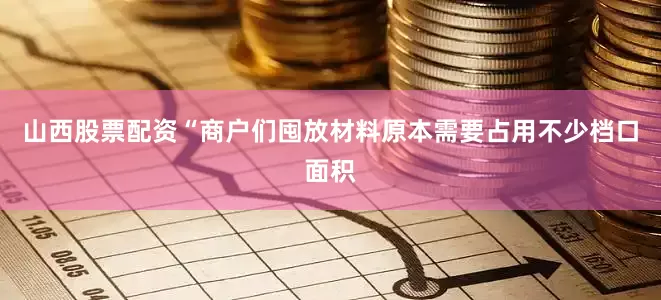 山西股票配资“商户们囤放材料原本需要占用不少档口面积