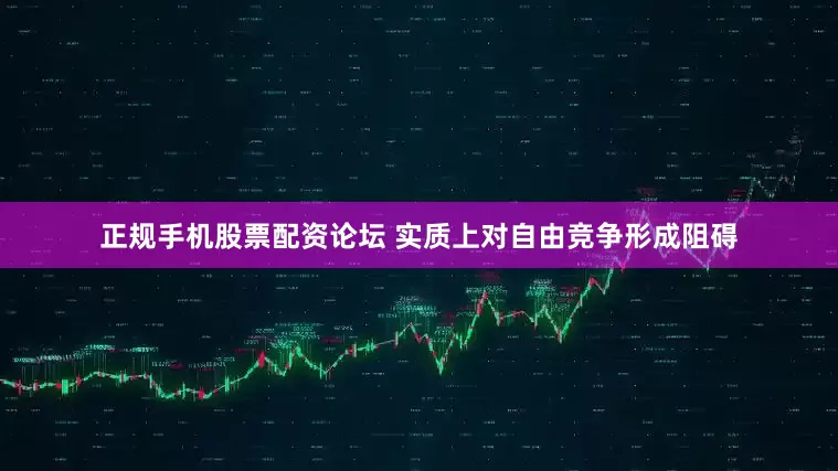 正规手机股票配资论坛 实质上对自由竞争形成阻碍
